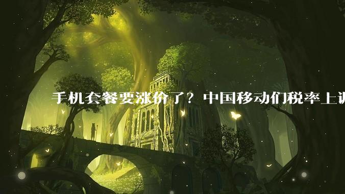 手机套餐要涨价了？中国移动们税率上调，eSIM或缓解成本压力_资费_调整_电信服务